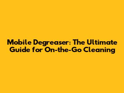 Mobile Degreaser: The Ultimate Guide for On-the-Go Cleaning
