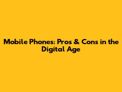 Mobile Phones: Pros & Cons in the Digital Age