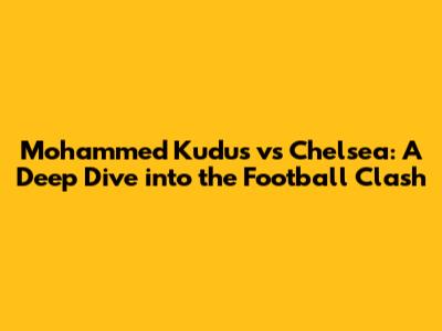 Mohammed Kudus vs Chelsea: A Deep Dive into the Football Clash