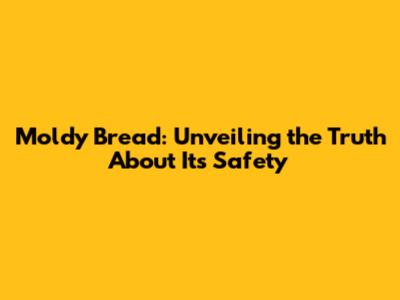 Moldy Bread: Unveiling the Truth About Its Safety