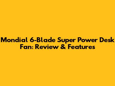 Mondial 6-Blade Super Power Desk Fan: Review & Features