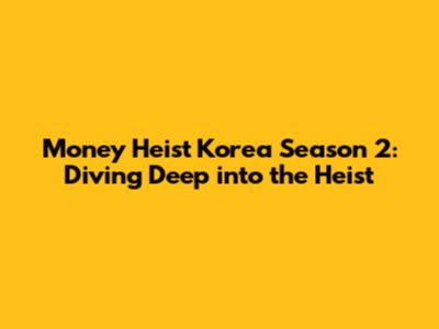 Money Heist Korea Season 2: Diving Deep into the Heist