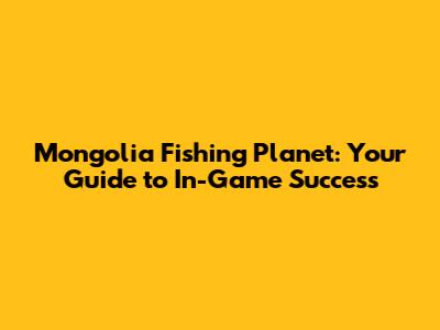Mongolia Fishing Planet: Your Guide to In-Game Success