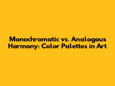 Monochromatic vs. Analogous Harmony: Color Palettes in Art
