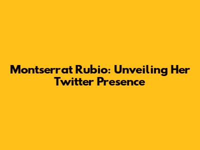 Montserrat Rubio: Unveiling Her Twitter Presence