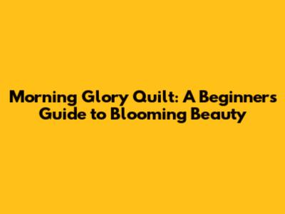Morning Glory Quilt: A Beginner's Guide to Blooming Beauty