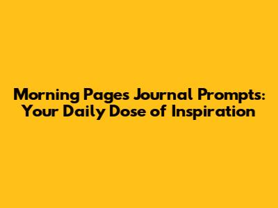 Morning Pages Journal Prompts: Your Daily Dose of Inspiration