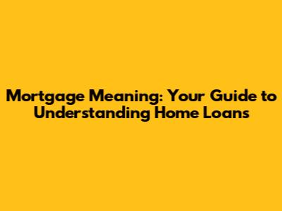 Mortgage Meaning: Your Guide to Understanding Home Loans
