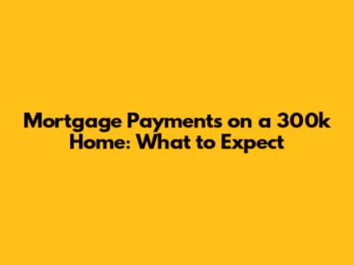 Mortgage Payments on a 300k Home: What to Expect