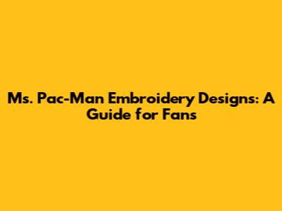 Ms. Pac-Man Embroidery Designs: A Guide for Fans