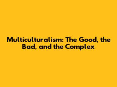 Multiculturalism: The Good, the Bad, and the Complex