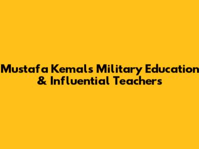 Mustafa Kemal's Military Education & Influential Teachers