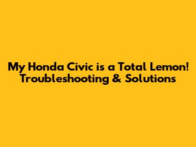 My Honda Civic is a Total Lemon! Troubleshooting & Solutions