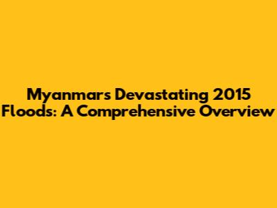 Myanmar's Devastating 2015 Floods: A Comprehensive Overview