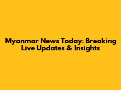 Myanmar News Today: Breaking Live Updates & Insights