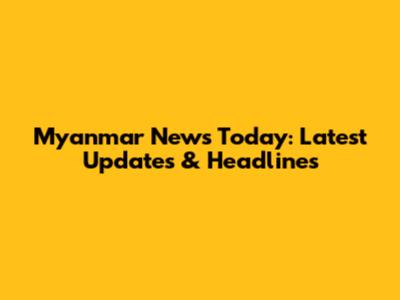 Myanmar News Today: Latest Updates & Headlines