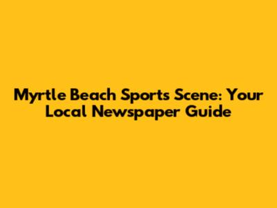 Myrtle Beach Sports Scene: Your Local Newspaper Guide