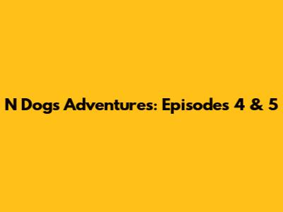 N Dog's Adventures: Episodes 4 & 5