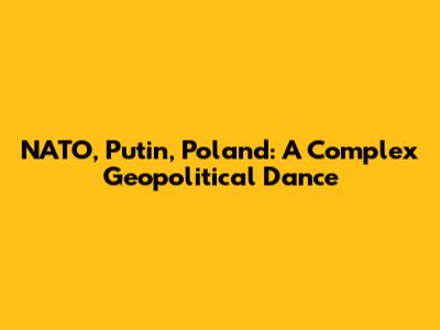 NATO, Putin, Poland: A Complex Geopolitical Dance