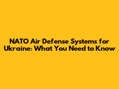 NATO Air Defense Systems for Ukraine: What You Need to Know