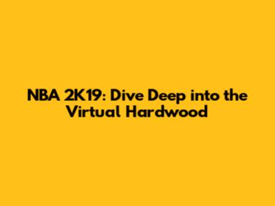 NBA 2K19: Dive Deep into the Virtual Hardwood