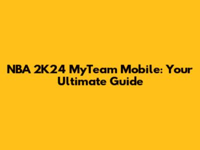 NBA 2K24 MyTeam Mobile: Your Ultimate Guide