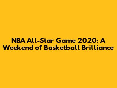 NBA All-Star Game 2020: A Weekend of Basketball Brilliance