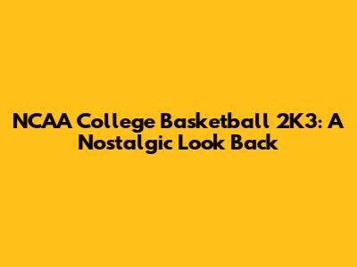 NCAA College Basketball 2K3: A Nostalgic Look Back