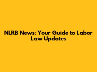 NLRB News: Your Guide to Labor Law Updates