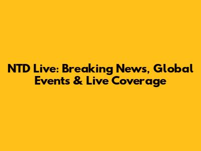 NTD Live: Breaking News, Global Events & Live Coverage