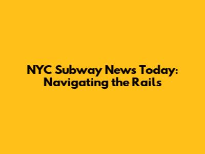 NYC Subway News Today: Navigating the Rails