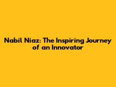Nabil Niaz: The Inspiring Journey of an Innovator