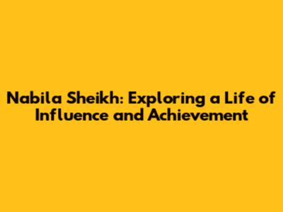 Nabila Sheikh: Exploring a Life of Influence and Achievement