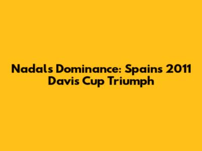 Nadal's Dominance: Spain's 2011 Davis Cup Triumph
