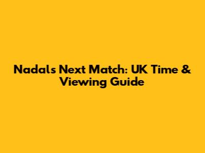 Nadal's Next Match: UK Time & Viewing Guide