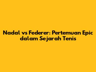 Nadal vs Federer: Pertemuan Epic dalam Sejarah Tenis