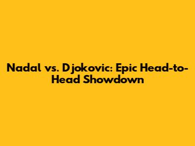 Nadal vs. Djokovic: Epic Head-to-Head Showdown