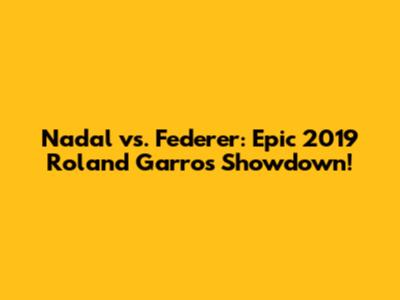Nadal vs. Federer: Epic 2019 Roland Garros Showdown!