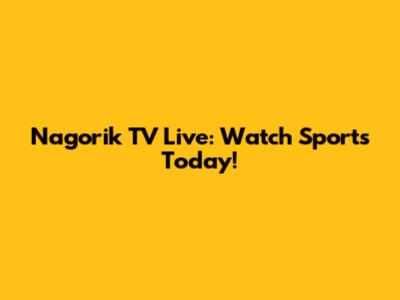 Nagorik TV Live: Watch Sports Today!