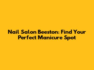 Nail Salon Beeston: Find Your Perfect Manicure Spot