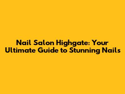 Nail Salon Highgate: Your Ultimate Guide to Stunning Nails