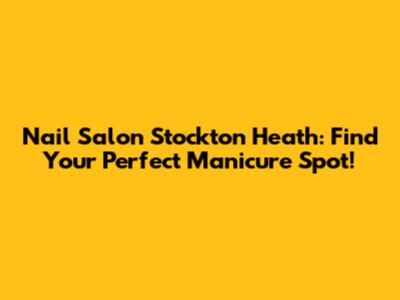 Nail Salon Stockton Heath: Find Your Perfect Manicure Spot!