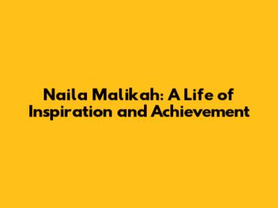 Naila Malikah: A Life of Inspiration and Achievement
