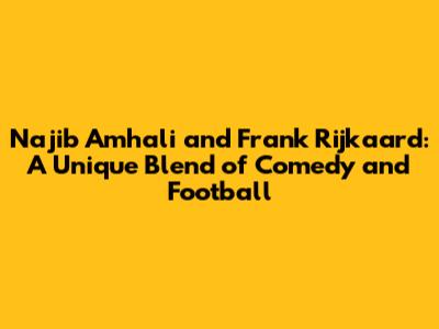 Najib Amhali and Frank Rijkaard: A Unique Blend of Comedy and Football