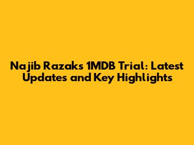 Najib Razak's 1MDB Trial: Latest Updates and Key Highlights