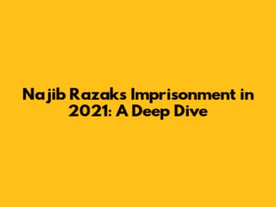 Najib Razak's Imprisonment in 2021: A Deep Dive