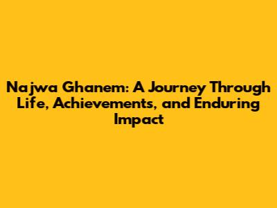 Najwa Ghanem: A Journey Through Life, Achievements, and Enduring Impact