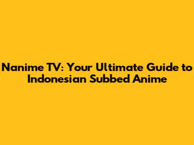 Nanime TV: Your Ultimate Guide to Indonesian Subbed Anime
