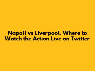 Napoli vs Liverpool: Where to Watch the Action Live on Twitter