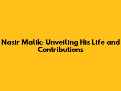 Nasir Malik: Unveiling His Life and Contributions